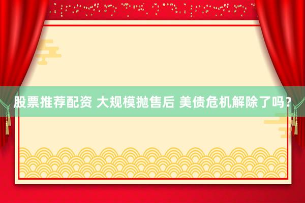 股票推荐配资 大规模抛售后 美债危机解除了吗？