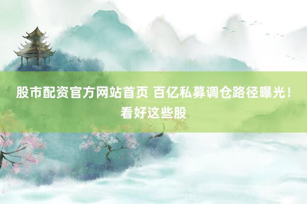 股市配资官方网站首页 百亿私募调仓路径曝光！看好这些股
