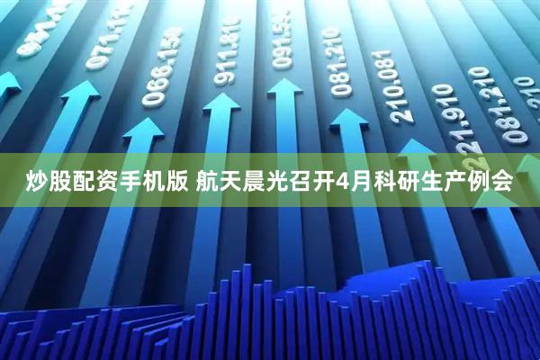 炒股配资手机版 航天晨光召开4月科研生产例会