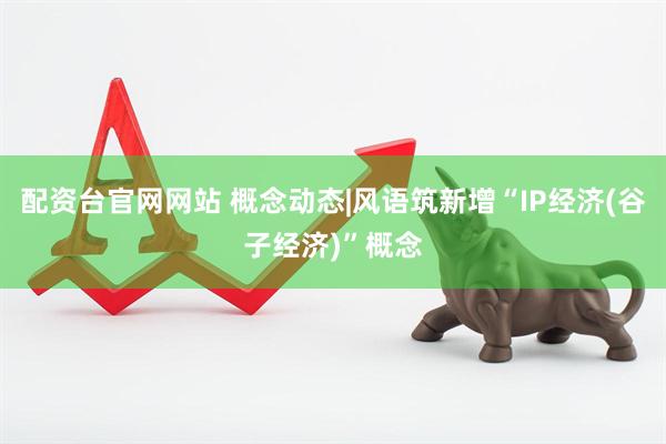 配资台官网网站 概念动态|风语筑新增“IP经济(谷子经济)”概念