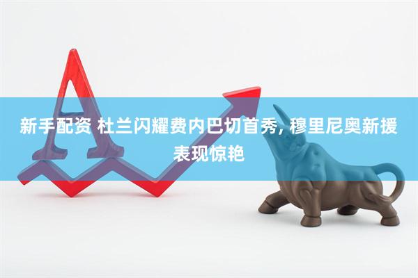 新手配资 杜兰闪耀费内巴切首秀, 穆里尼奥新援表现惊艳