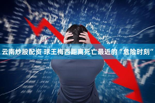 云南炒股配资 球王梅西距离死亡最近的“危险时刻”