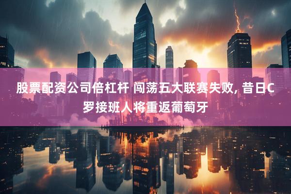 股票配资公司倍杠杆 闯荡五大联赛失败, 昔日C罗接班人将重返葡萄牙