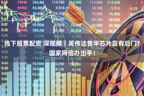 线下股票配资 深视频｜英伟达售华芯片留有后门?国家网信办出手！
