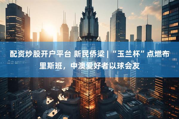 配资炒股开户平台 新民侨梁 | “玉兰杯”点燃布里斯班，中澳爱好者以球会友