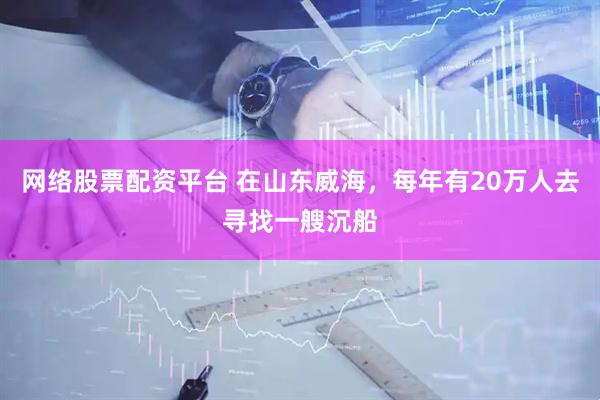 网络股票配资平台 在山东威海，每年有20万人去寻找一艘沉船