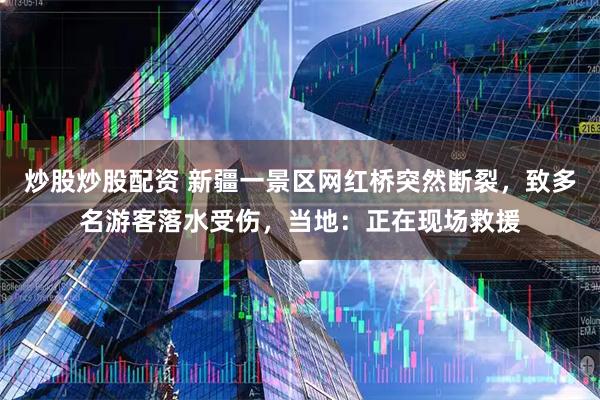 炒股炒股配资 新疆一景区网红桥突然断裂，致多名游客落水受伤，当地：正在现场救援