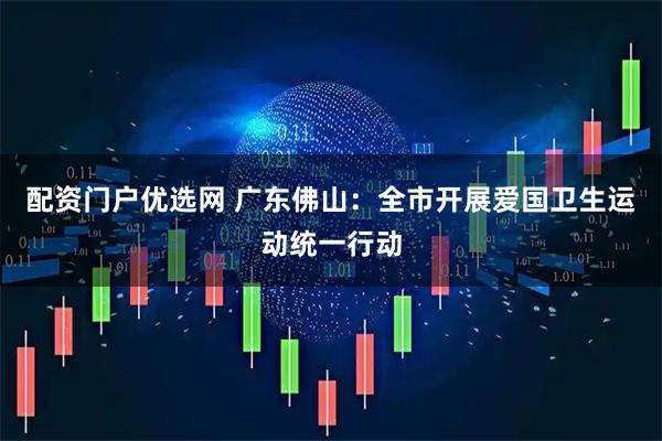 配资门户优选网 广东佛山：全市开展爱国卫生运动统一行动