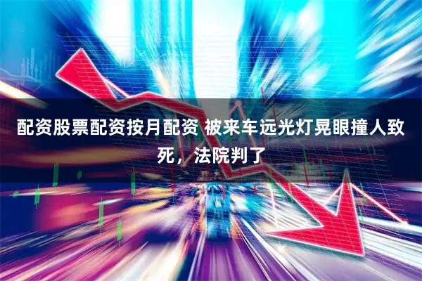 配资股票配资按月配资 被来车远光灯晃眼撞人致死，法院判了