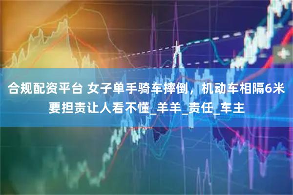 合规配资平台 女子单手骑车摔倒，机动车相隔6米要担责让人看不懂_羊羊_责任_车主