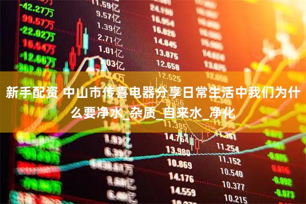新手配资 中山市传喜电器分享日常生活中我们为什么要净水_杂质_自来水_净化