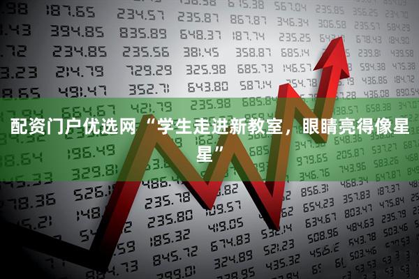 配资门户优选网 “学生走进新教室，眼睛亮得像星星”