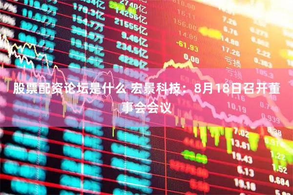 股票配资论坛是什么 宏景科技：8月18日召开董事会会议