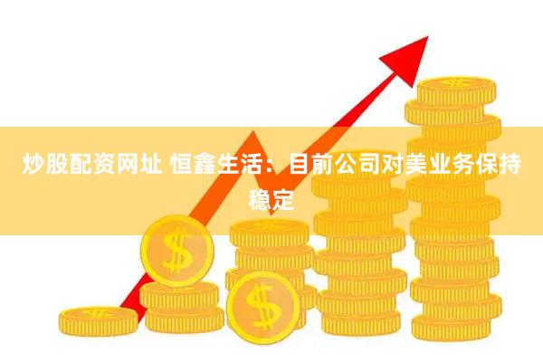 炒股配资网址 恒鑫生活：目前公司对美业务保持稳定