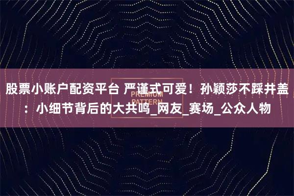 股票小账户配资平台 严谨式可爱！孙颖莎不踩井盖：小细节背后的大共鸣_网友_赛场_公众人物