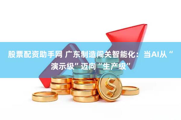 股票配资助手网 广东制造闯关智能化:当AI从“演示级”迈向“生产级”
