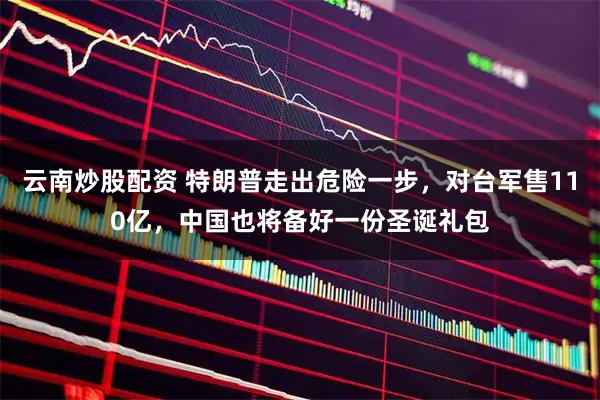云南炒股配资 特朗普走出危险一步，对台军售110亿，中国也将备好一份圣诞礼包