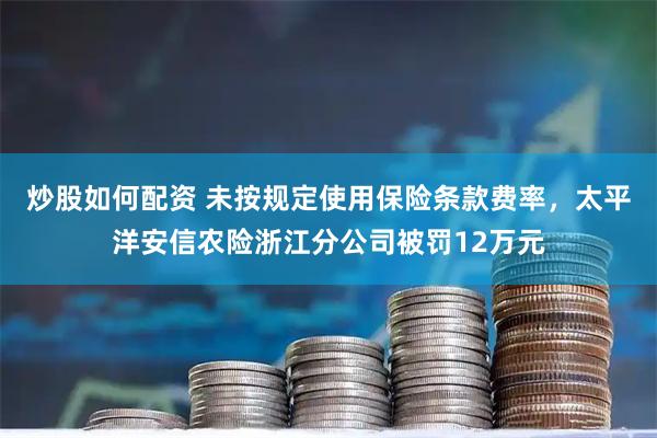 炒股如何配资 未按规定使用保险条款费率，太平洋安信农险浙江分公司被罚12万元