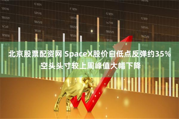 北京股票配资网 SpaceX股价自低点反弹约35% 空头头寸较上周峰值大幅下降