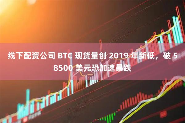 线下配资公司 BTC 现货量创 2019 年新低，破 58500 美元恐加速暴跌