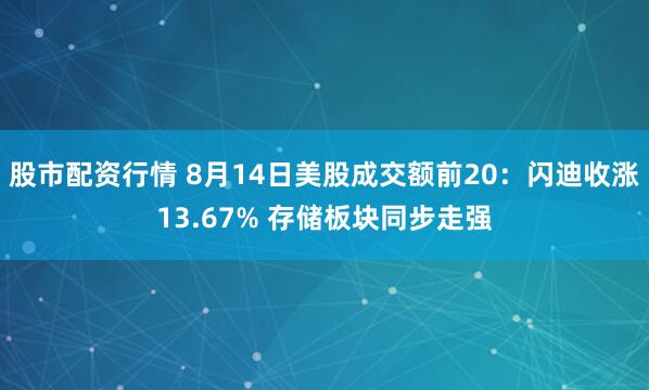 股市配资行情 8月14日美股成交额前20：闪迪收涨13.67% 存储板块同步走强
