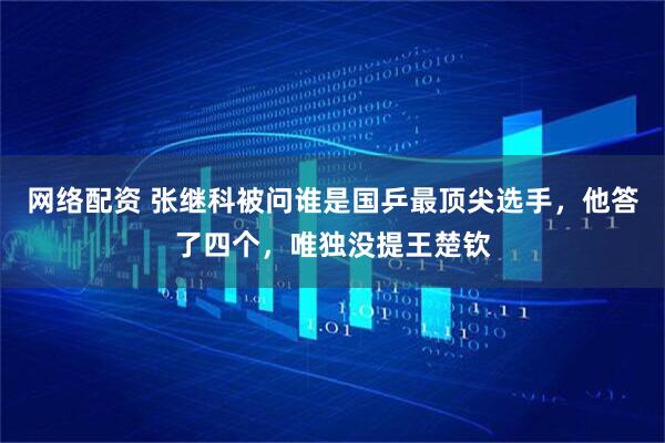 网络配资 张继科被问谁是国乒最顶尖选手，他答了四个，唯独没提王楚钦