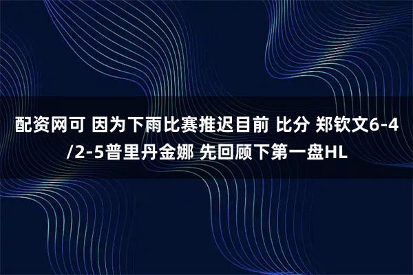 配资网可 因为下雨比赛推迟目前 比分 郑钦文6-4/2-5普里丹金娜 先回顾下第一盘HL